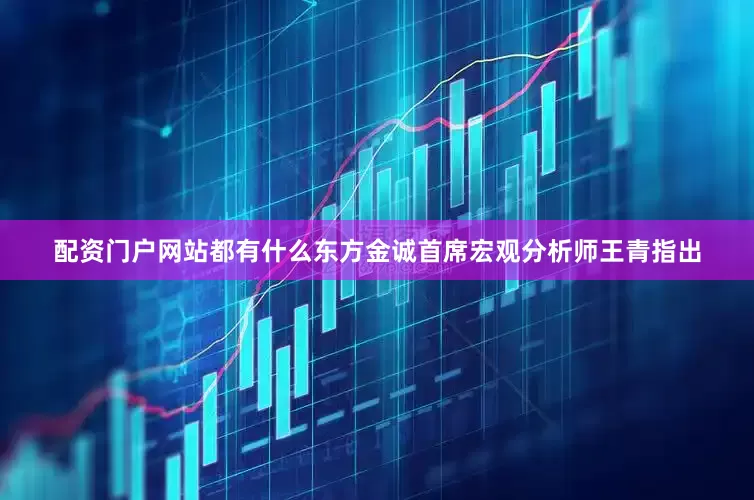 配资门户网站都有什么　　东方金诚首席宏观分析师王青指出