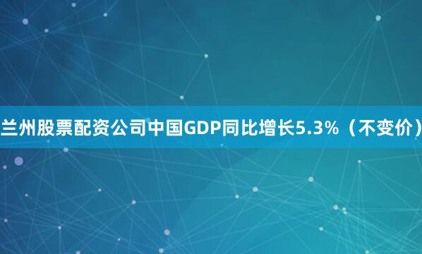 兰州股票配资公司中国GDP同比增长5.3%（不变价）