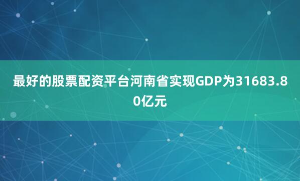 最好的股票配资平台河南省实现GDP为31683.80亿元