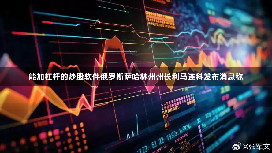 能加杠杆的炒股软件俄罗斯萨哈林州州长利马连科发布消息称