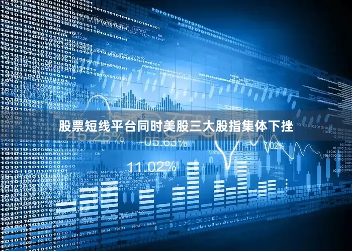 股票短线平台同时美股三大股指集体下挫