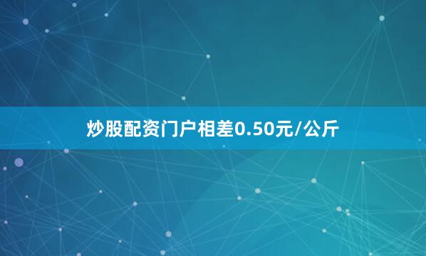 炒股配资门户相差0.50元/公斤