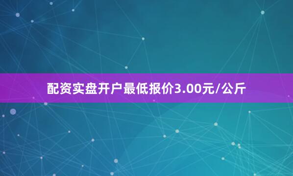 配资实盘开户最低报价3.00元/公斤