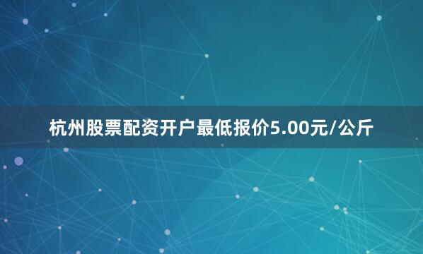 杭州股票配资开户最低报价5.00元/公斤