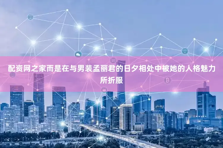 配资网之家而是在与男装孟丽君的日夕相处中被她的人格魅力所折服