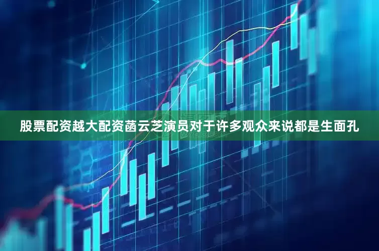 股票配资越大配资菡云芝演员对于许多观众来说都是生面孔
