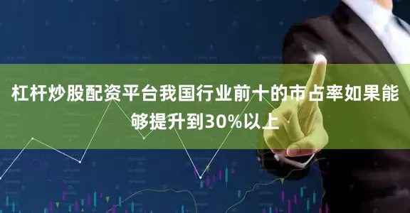 杠杆炒股配资平台我国行业前十的市占率如果能够提升到30%以上
