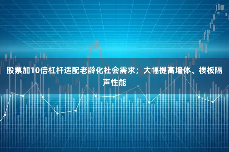 股票加10倍杠杆适配老龄化社会需求；大幅提高墙体、楼板隔声性能