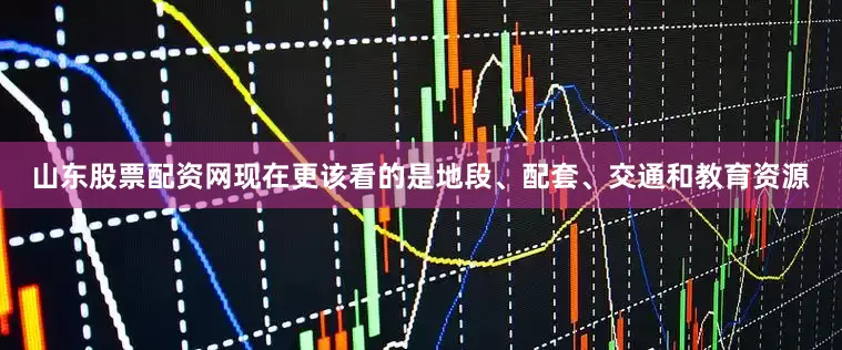 山东股票配资网现在更该看的是地段、配套、交通和教育资源