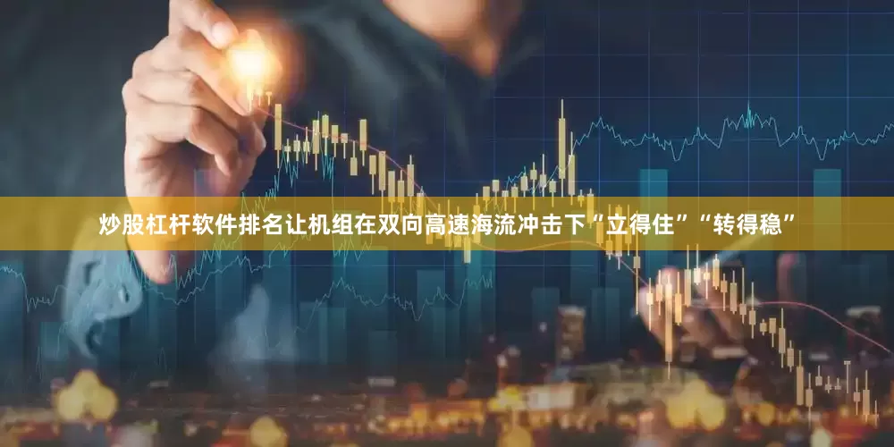 炒股杠杆软件排名让机组在双向高速海流冲击下“立得住”“转得稳”