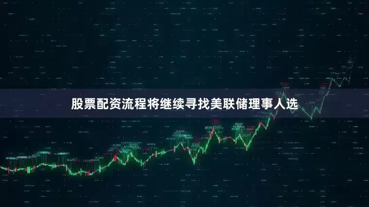 股票配资流程将继续寻找美联储理事人选