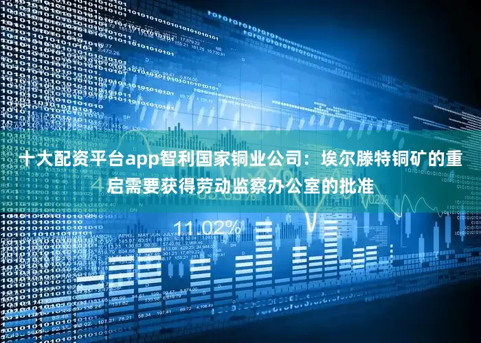 十大配资平台app智利国家铜业公司：埃尔滕特铜矿的重启需要获得劳动监察办公室的批准