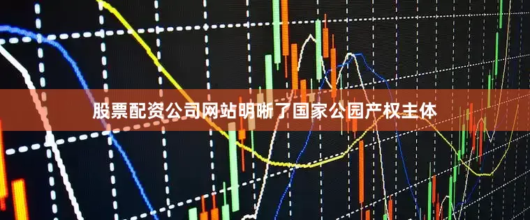 股票配资公司网站明晰了国家公园产权主体