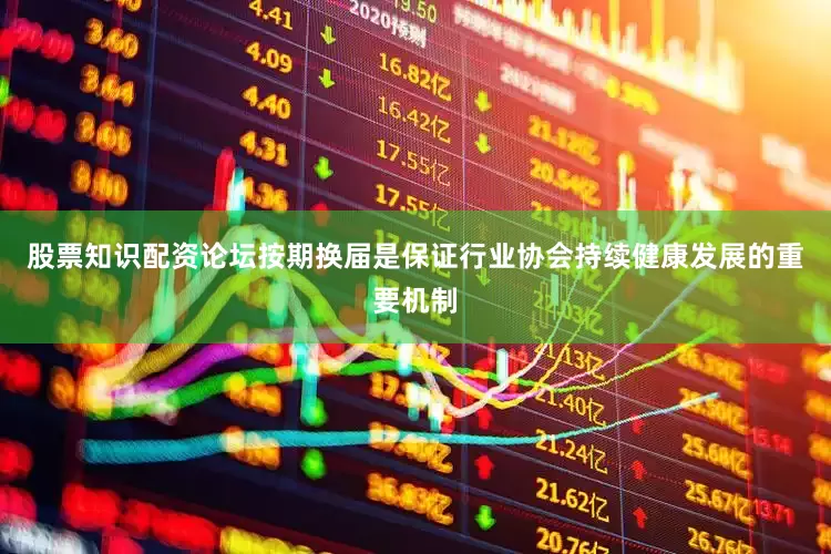 股票知识配资论坛　　按期换届是保证行业协会持续健康发展的重要机制