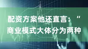 配资方案他还直言：“商业模式大体分为两种