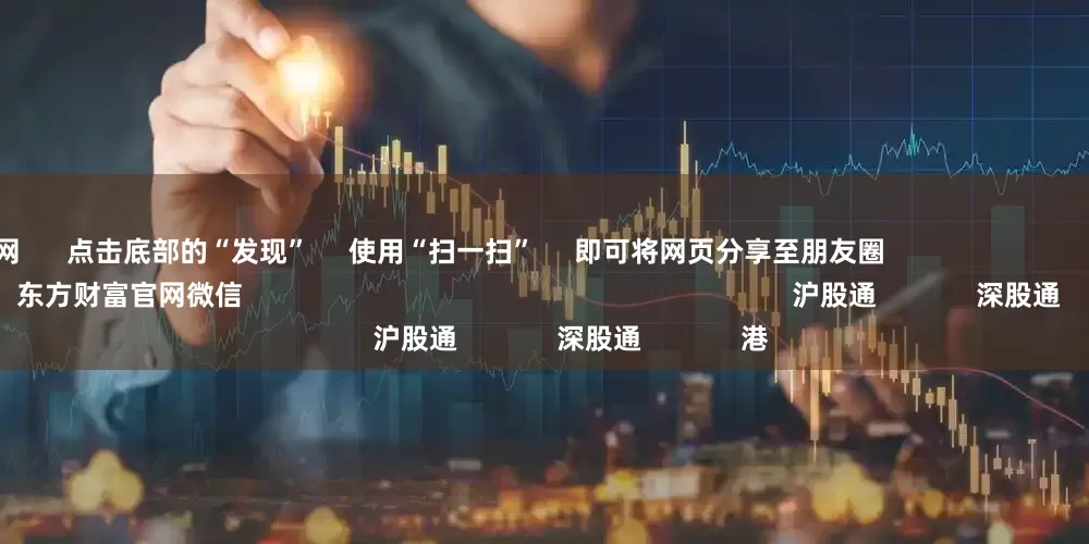 配资评测网      点击底部的“发现”     使用“扫一扫”     即可将网页分享至朋友圈                            扫描二维码关注    东方财富官网微信                                                                        沪股通             深股通             港