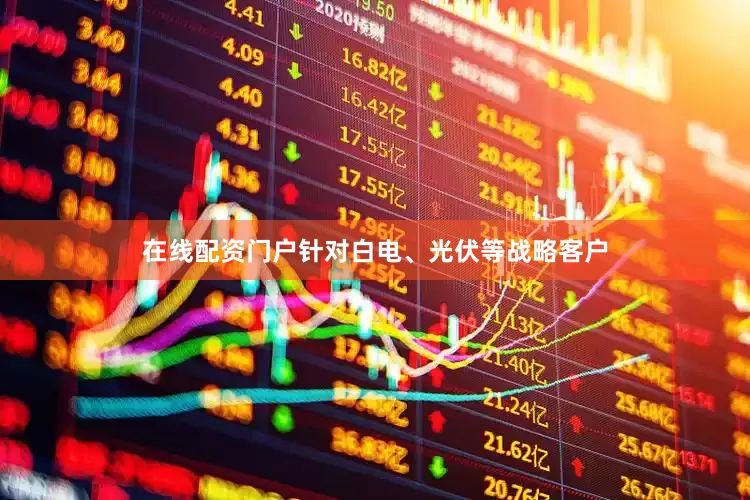 在线配资门户针对白电、光伏等战略客户