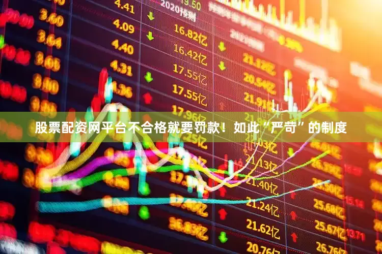 股票配资网平台不合格就要罚款！如此“严苛”的制度