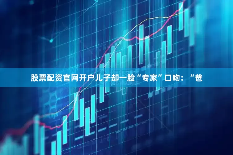 股票配资官网开户儿子却一脸“专家”口吻：“爸