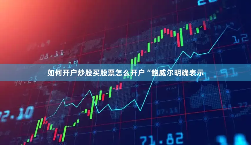 如何开户炒股买股票怎么开户　　“鲍威尔明确表示
