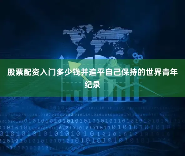 股票配资入门多少钱并追平自己保持的世界青年纪录