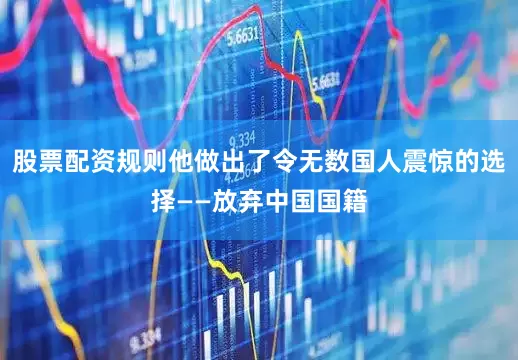 股票配资规则他做出了令无数国人震惊的选择——放弃中国国籍