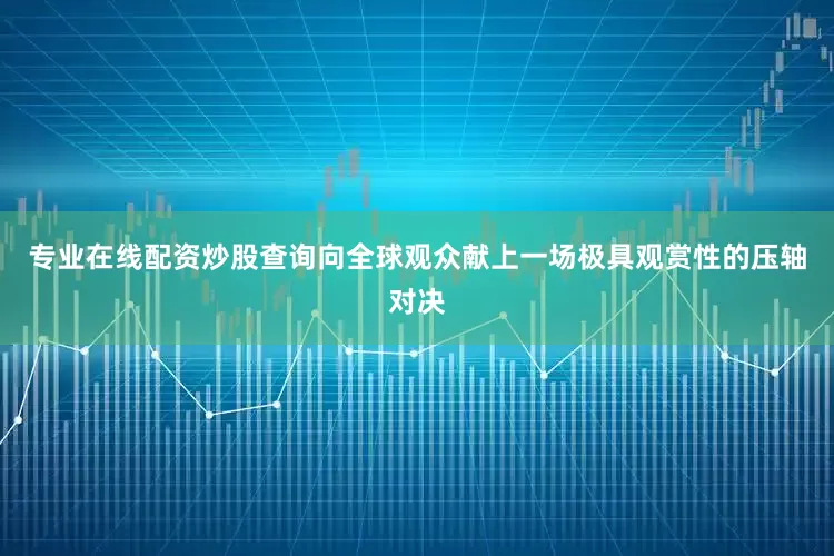 专业在线配资炒股查询向全球观众献上一场极具观赏性的压轴对决