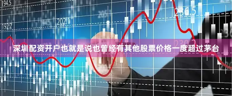 深圳配资开户也就是说也曾经有其他股票价格一度超过茅台