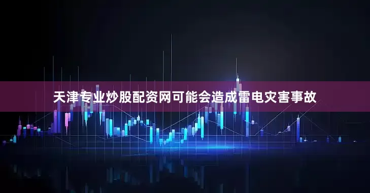 天津专业炒股配资网可能会造成雷电灾害事故
