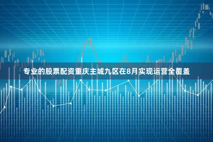 专业的股票配资重庆主城九区在8月实现运营全覆盖