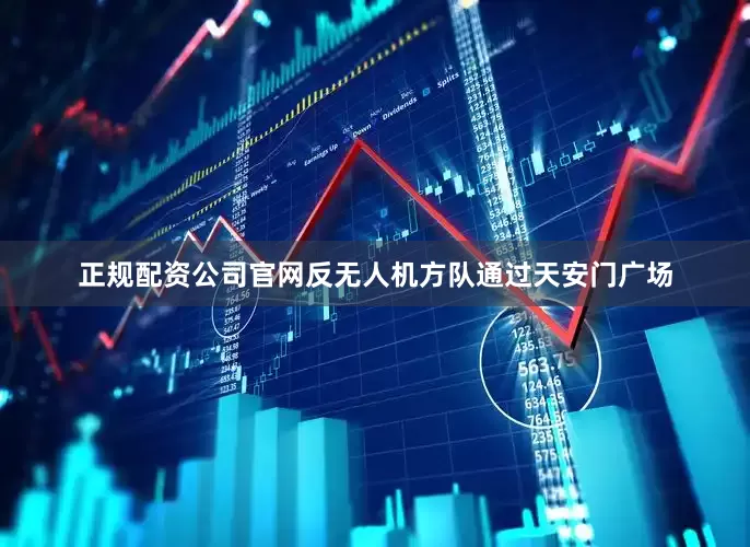 正规配资公司官网反无人机方队通过天安门广场