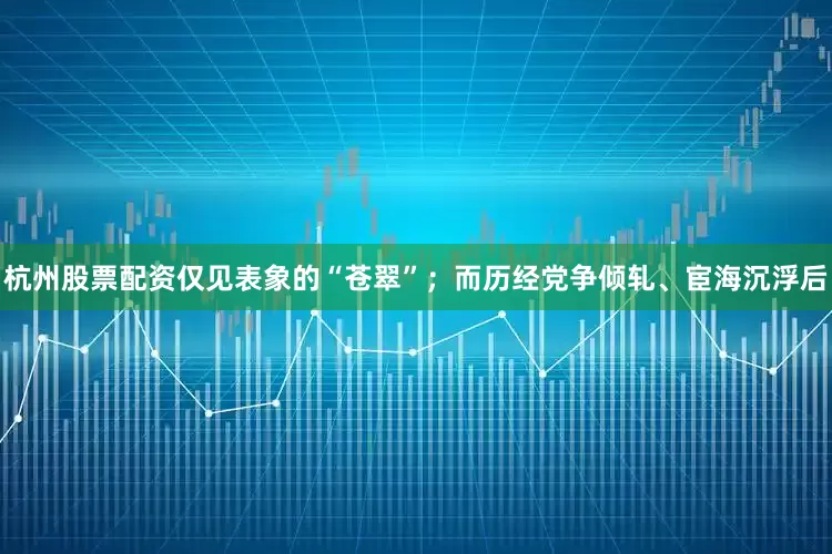杭州股票配资仅见表象的“苍翠”；而历经党争倾轧、宦海沉浮后