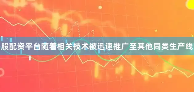 股配资平台随着相关技术被迅速推广至其他同类生产线