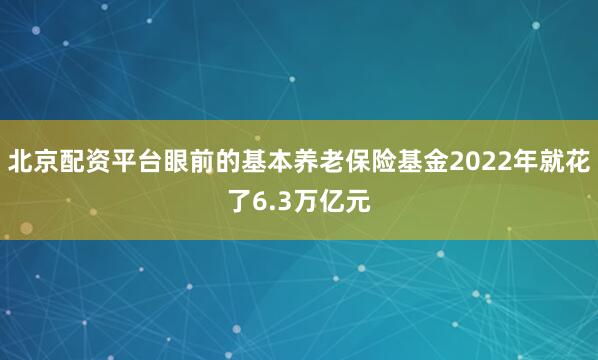 北京配资平台眼前的基本养老保险基金2022年就花了6.3万亿元