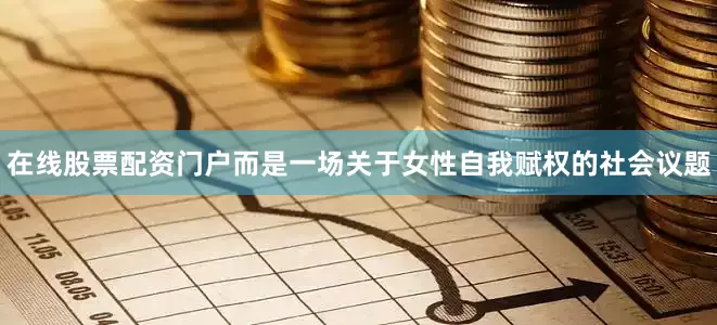 在线股票配资门户而是一场关于女性自我赋权的社会议题