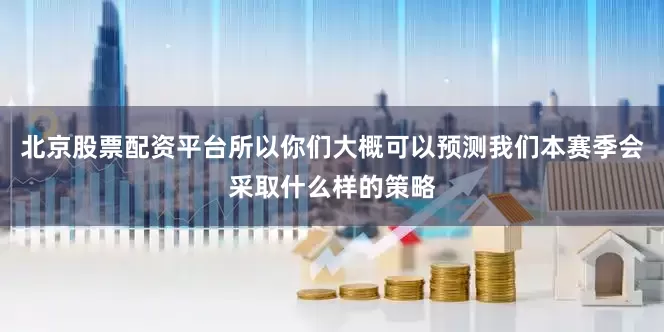 北京股票配资平台所以你们大概可以预测我们本赛季会采取什么样的策略