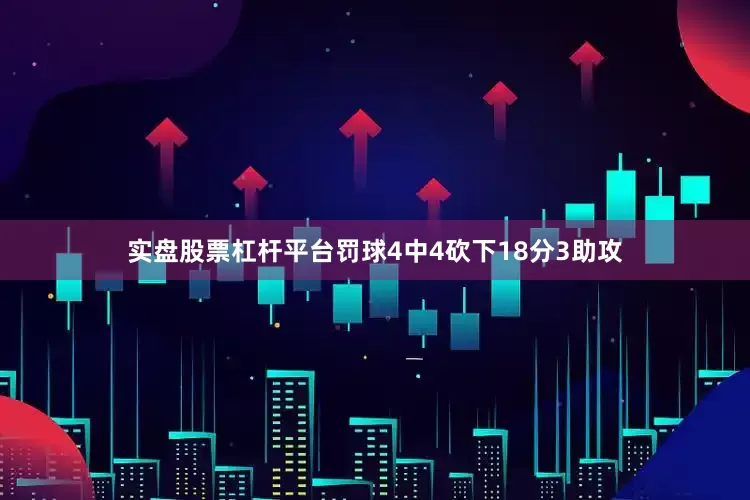 实盘股票杠杆平台罚球4中4砍下18分3助攻