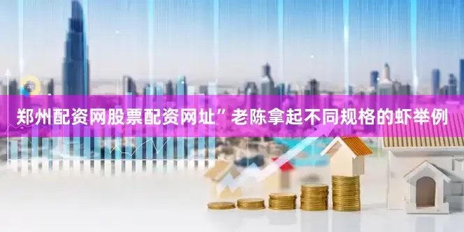 郑州配资网股票配资网址”老陈拿起不同规格的虾举例