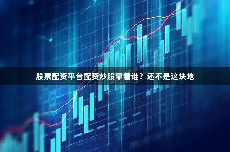 股票配资平台配资炒股靠着谁？还不是这块地