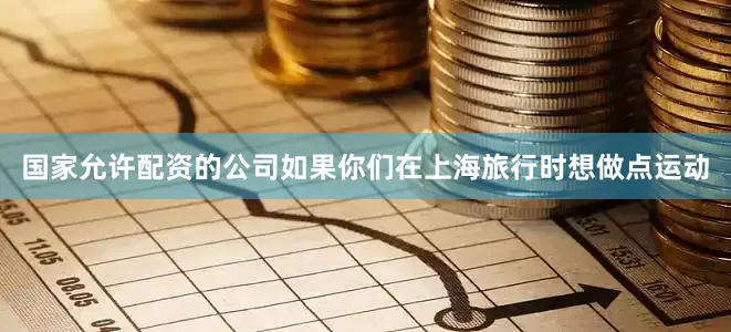 国家允许配资的公司如果你们在上海旅行时想做点运动
