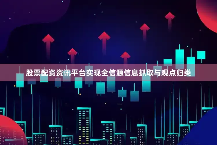 股票配资资讯平台实现全信源信息抓取与观点归类