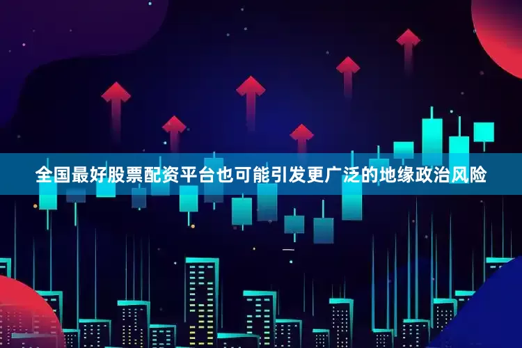 全国最好股票配资平台也可能引发更广泛的地缘政治风险