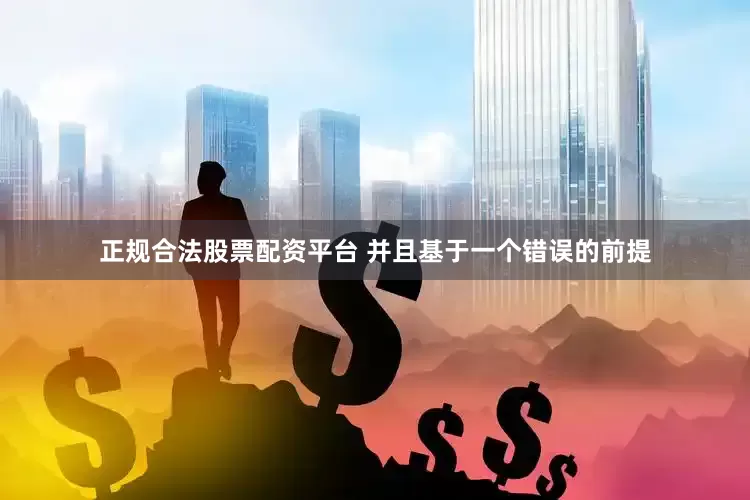 正规合法股票配资平台 并且基于一个错误的前提