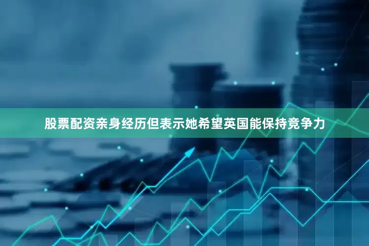 股票配资亲身经历但表示她希望英国能保持竞争力