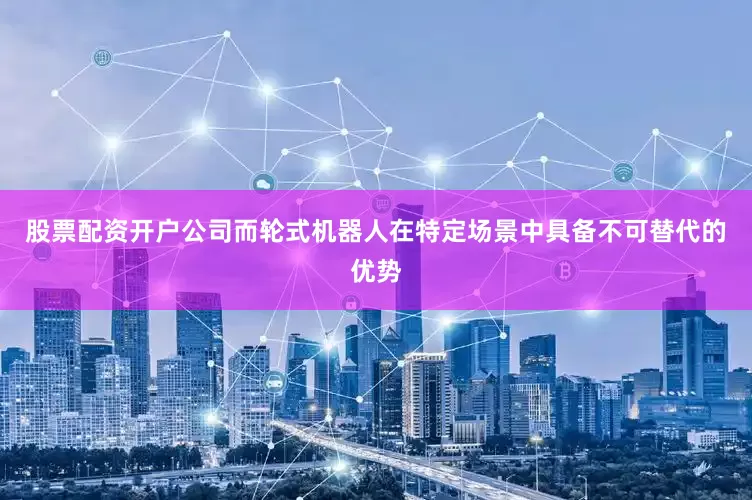 股票配资开户公司　　而轮式机器人在特定场景中具备不可替代的优势