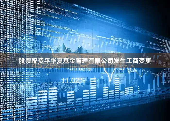 股票配资平华夏基金管理有限公司发生工商变更