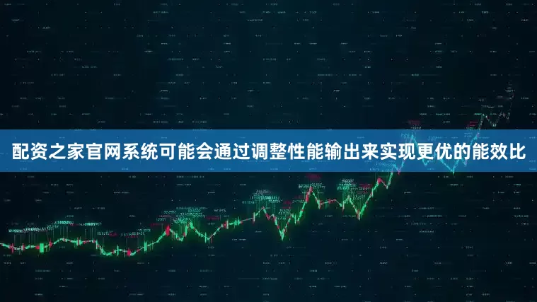 配资之家官网系统可能会通过调整性能输出来实现更优的能效比
