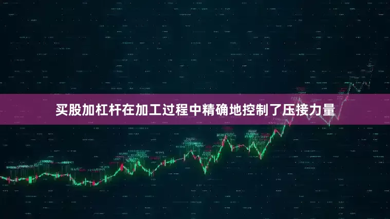 买股加杠杆在加工过程中精确地控制了压接力量