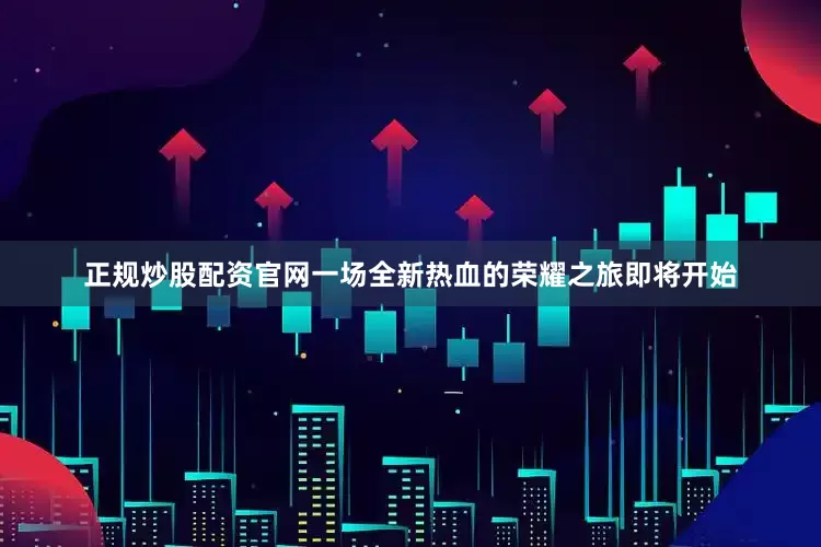 正规炒股配资官网一场全新热血的荣耀之旅即将开始