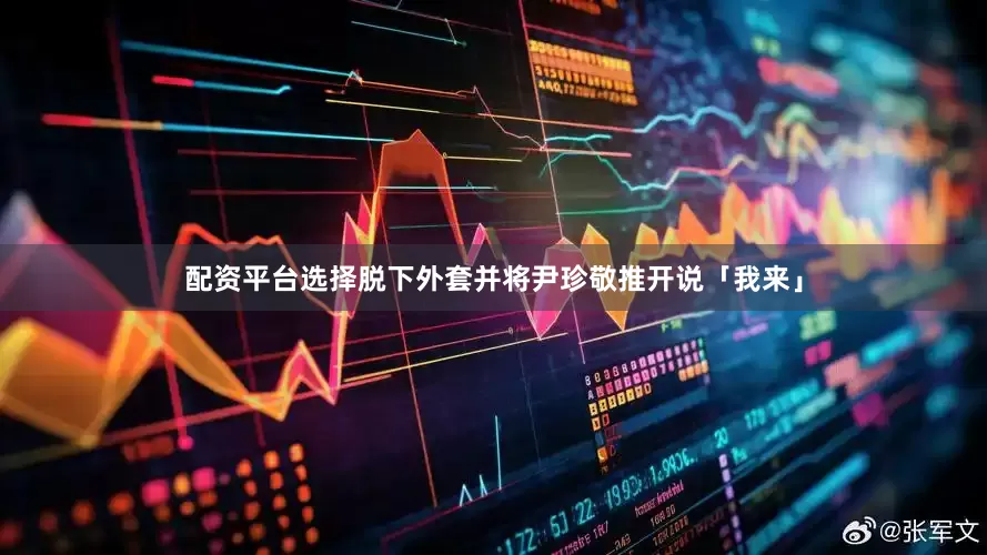 配资平台选择脱下外套并将尹珍敬推开说「我来」
